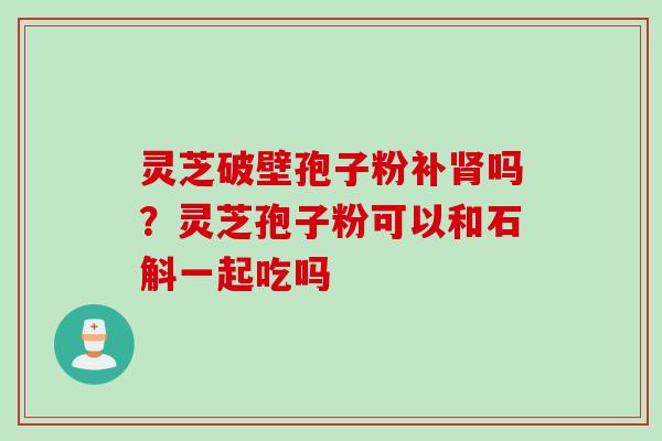 灵芝破壁孢子粉补肾吗？灵芝孢子粉可以和石斛一起吃吗