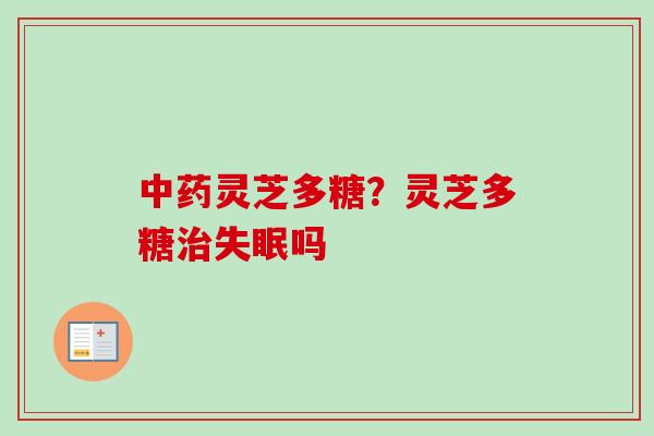 中药灵芝多糖？灵芝多糖治失眠吗