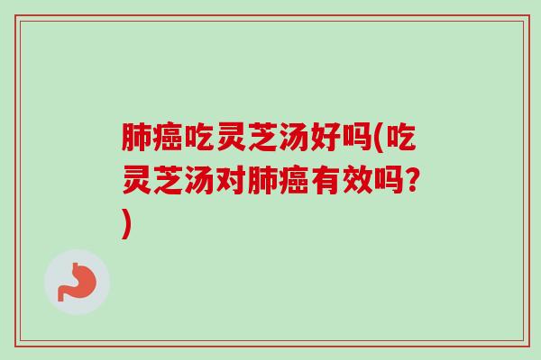 吃灵芝汤好吗(吃灵芝汤对有效吗?) 吃灵芝汤好吗(吃灵芝汤对有效吗?)