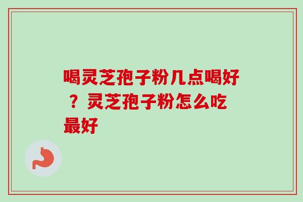喝灵芝孢子粉几点喝好 ？灵芝孢子粉怎么吃最好