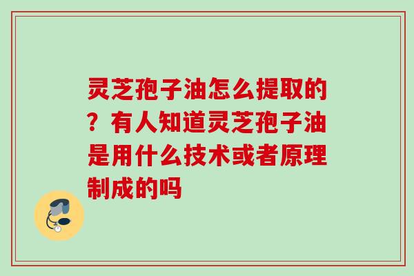 灵芝孢子油怎么提取的？有人知道灵芝孢子油是用什么技术或者原理制成的吗