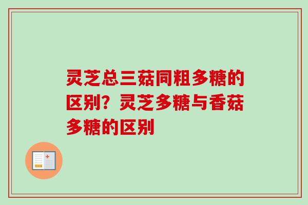 灵芝总三菇同粗多糖的区别？灵芝多糖与香菇多糖的区别