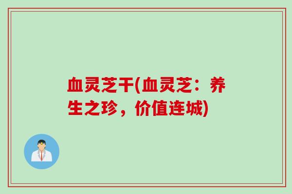 血灵芝干(血灵芝：养生之珍，价值连城)