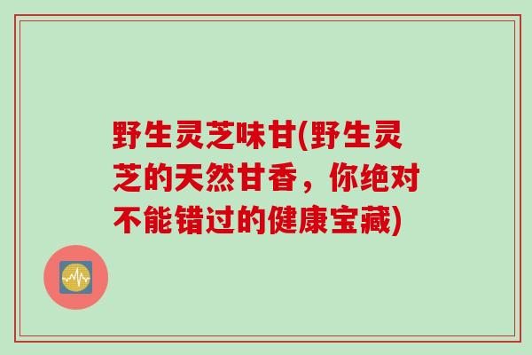野生灵芝味甘(野生灵芝的天然甘香,你绝对不能错过的健康宝藏) 野生灵芝味甘(野生灵芝的天然甘香,你绝对不能错过的健康宝藏)