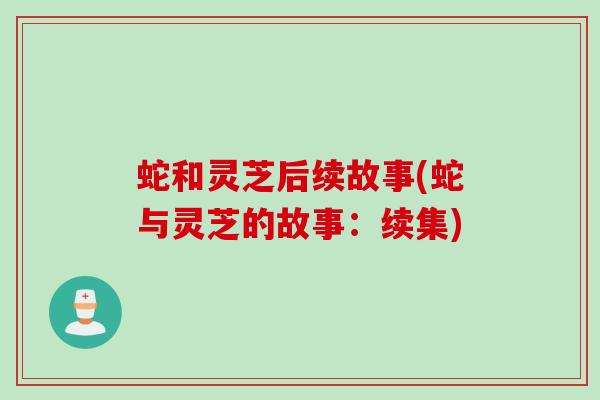 蛇和灵芝后续故事(蛇与灵芝的故事:续集) 蛇和灵芝后续故事(蛇与灵芝的故事:续集)