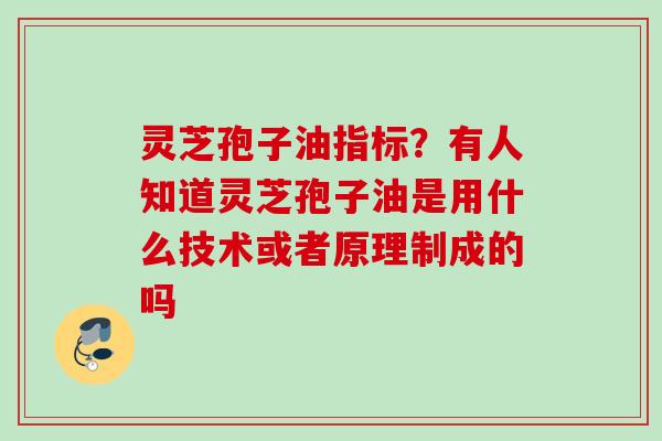 灵芝孢子油指标？有人知道灵芝孢子油是用什么技术或者原理制成的吗