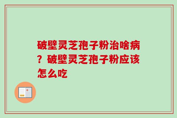 破壁灵芝孢子粉啥?破壁灵芝孢子粉应该怎么吃 破壁灵芝孢子粉啥?破壁灵芝孢子粉应该怎么吃