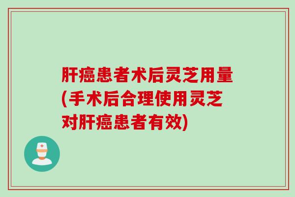 肝癌患者术后灵芝用量(手术后合理使用灵芝对肝癌患者有效)