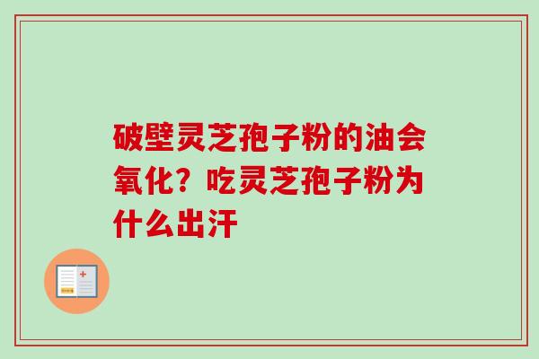 破壁灵芝孢子粉的油会氧化?吃灵芝孢子粉为什么出汗 破壁灵芝孢子粉的油会氧化?吃灵芝孢子粉为什么出汗