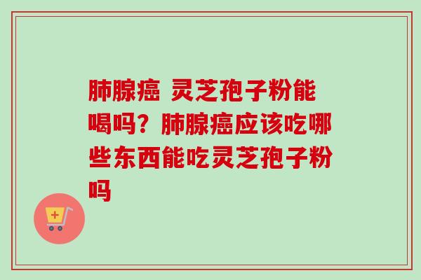 肺腺癌 灵芝孢子粉能喝吗？肺腺癌应该吃哪些东西能吃灵芝孢子粉吗