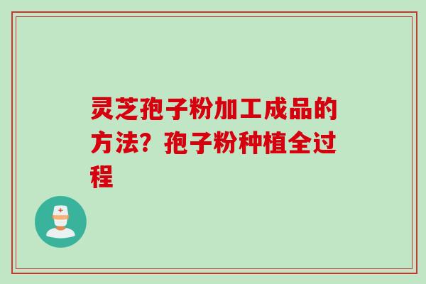 灵芝孢子粉加工成品的方法？孢子粉种植全过程