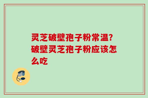 灵芝破壁孢子粉常温？破壁灵芝孢子粉应该怎么吃