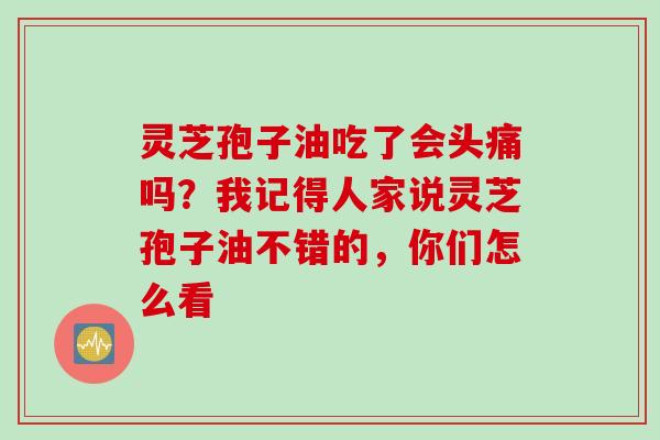 灵芝孢子油吃了会头痛吗？我记得人家说灵芝孢子油不错的，你们怎么看