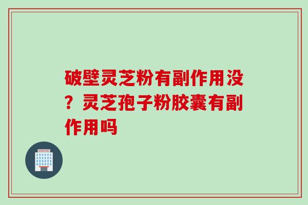 破壁灵芝粉有副作用没？灵芝孢子粉胶囊有副作用吗