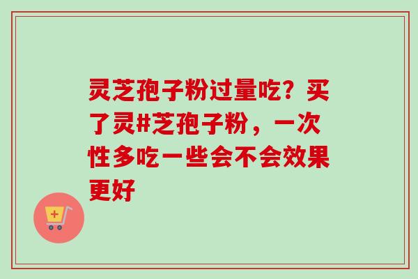 灵芝孢子粉过量吃?买了灵#芝孢子粉,一次性多吃一些会不会效果更好 灵芝孢子粉过量吃?买了灵#芝孢子粉,一次性多吃一些会不会效果更好