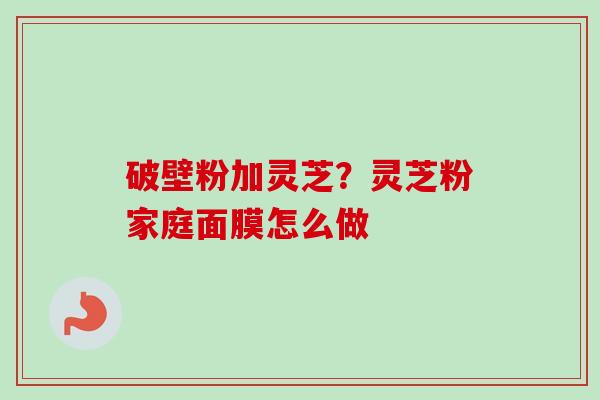 破壁粉加灵芝？灵芝粉家庭面膜怎么做