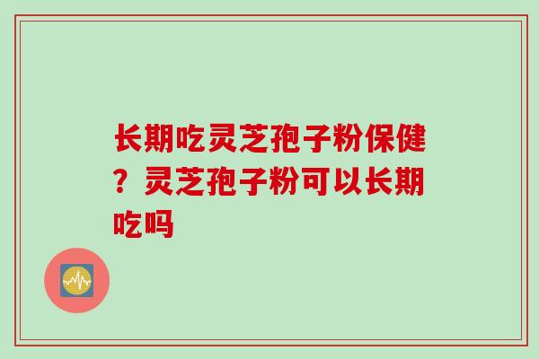 长期吃灵芝孢子粉保健？灵芝孢子粉可以长期吃吗