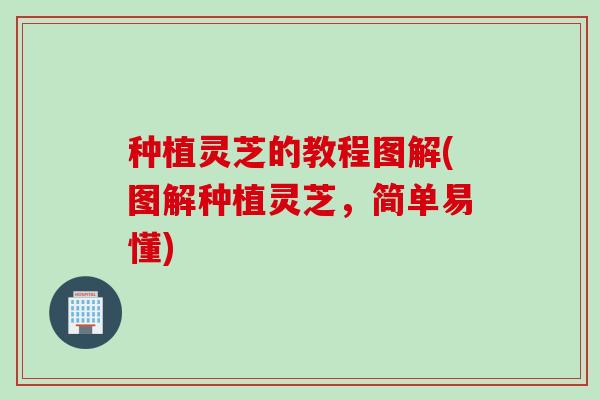 种植灵芝的教程图解(图解种植灵芝，简单易懂)