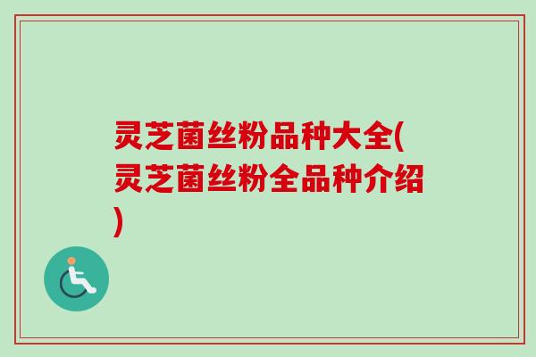 灵芝菌丝粉品种大全(灵芝菌丝粉全品种介绍)