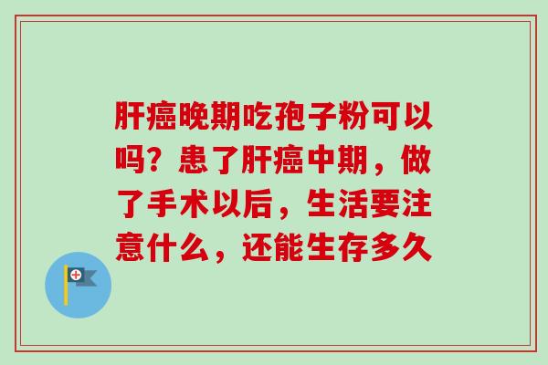 肝癌晚期吃孢子粉可以吗？患了肝癌中期，做了手术以后，生活要注意什么，还能生存多久