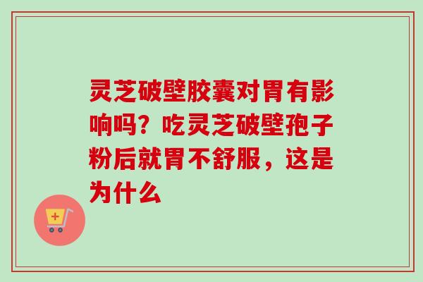 灵芝破壁胶囊对胃有影响吗？吃灵芝破壁孢子粉后就胃不舒服，这是为什么