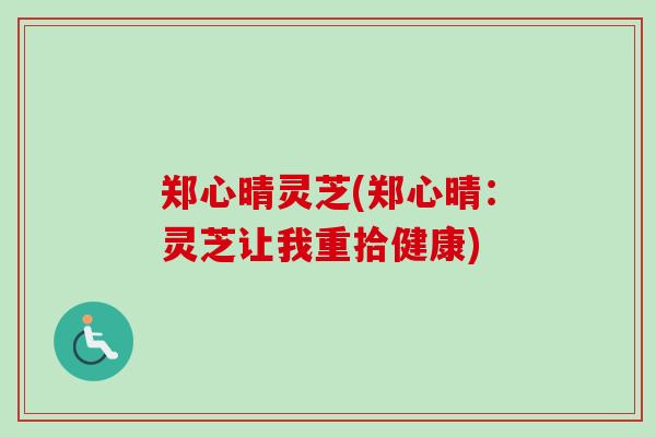 郑心晴灵芝(郑心晴:灵芝让我重拾健康) 郑心晴灵芝(郑心晴:灵芝让我重拾健康)