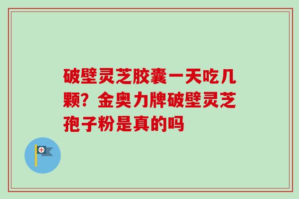 破壁灵芝胶囊一天吃几颗？金奥力牌破壁灵芝孢子粉是真的吗