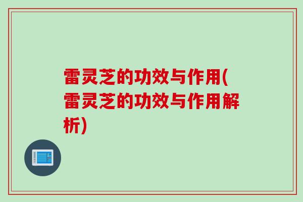 雷灵芝的功效与作用(雷灵芝的功效与作用解析)