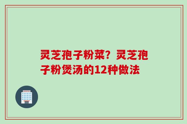 灵芝孢子粉菜？灵芝孢子粉煲汤的12种做法