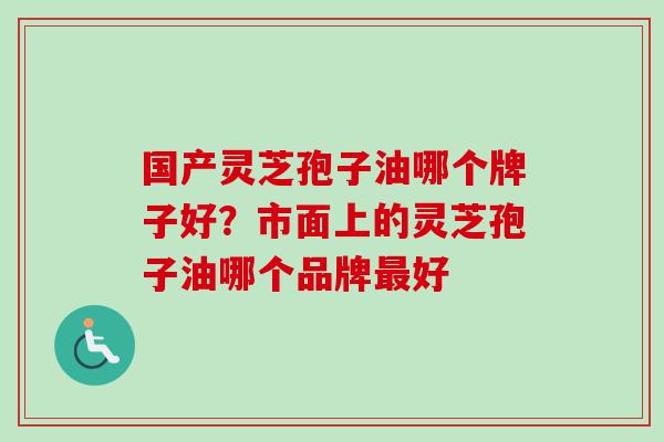 国产灵芝孢子油哪个牌子好？市面上的灵芝孢子油哪个品牌好