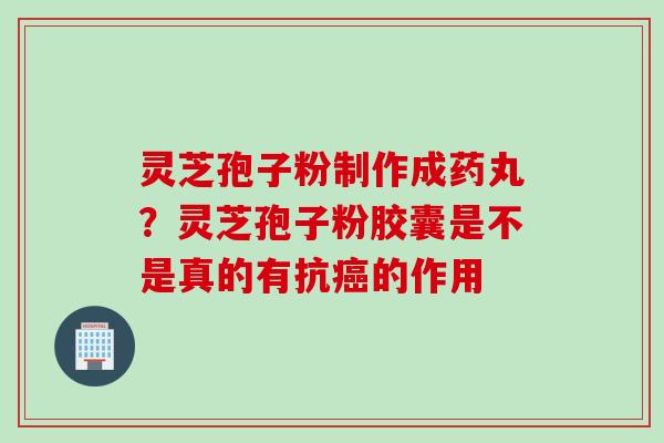 灵芝孢子粉制作成药丸？灵芝孢子粉胶囊是不是真的有抗癌的作用