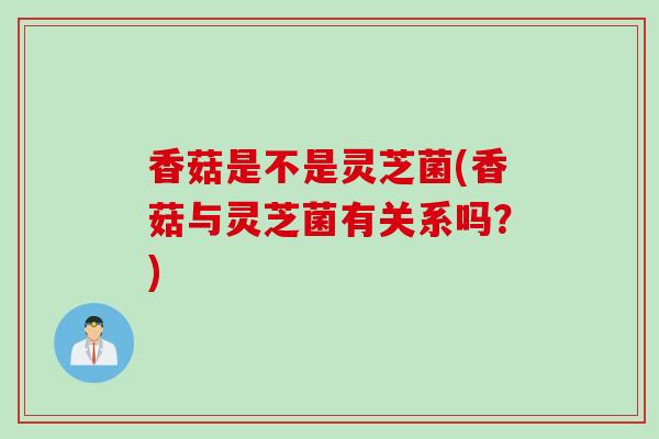 香菇是不是灵芝菌(香菇与灵芝菌有关系吗?) 香菇是不是灵芝菌(香菇与灵芝菌有关系吗?)