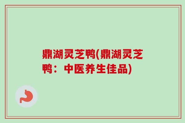 鼎湖灵芝鸭(鼎湖灵芝鸭：中医养生佳品)
