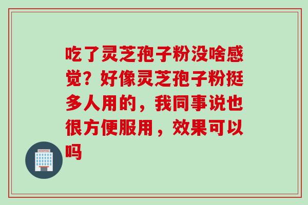 吃了灵芝孢子粉没啥感觉？好像灵芝孢子粉挺多人用的，我同事说也很方便服用，效果可以吗