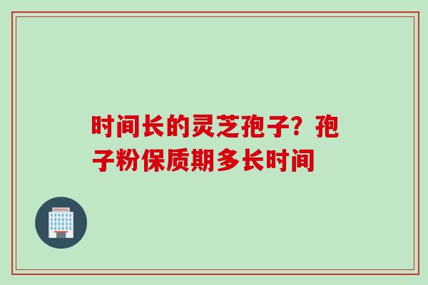时间长的灵芝孢子？孢子粉保质期多长时间