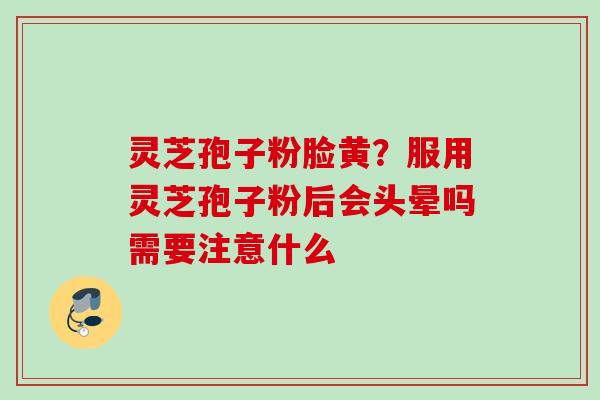 灵芝孢子粉脸黄？服用灵芝孢子粉后会头晕吗需要注意什么