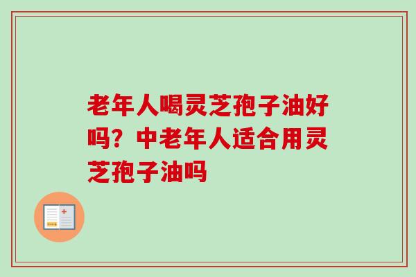 老年人喝灵芝孢子油好吗？中老年人适合用灵芝孢子油吗