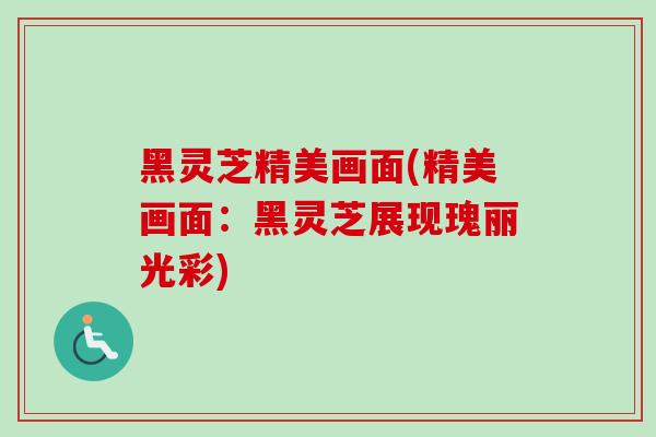 黑灵芝精美画面(精美画面：黑灵芝展现瑰丽光彩)