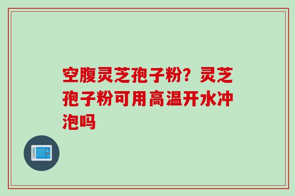 空腹灵芝孢子粉？灵芝孢子粉可用高温开水冲泡吗