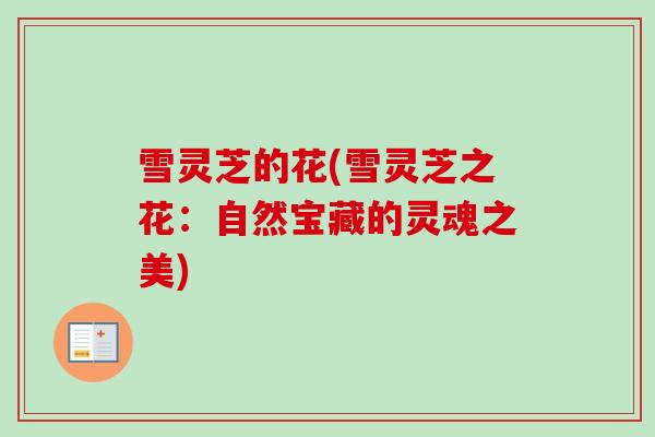 雪灵芝的花(雪灵芝之花：自然宝藏的灵魂之美)