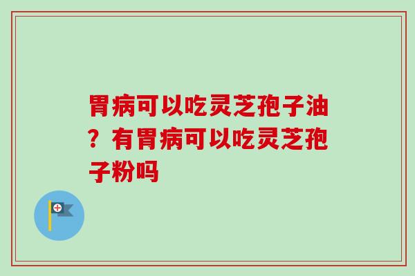 胃病可以吃灵芝孢子油？有胃病可以吃灵芝孢子粉吗
