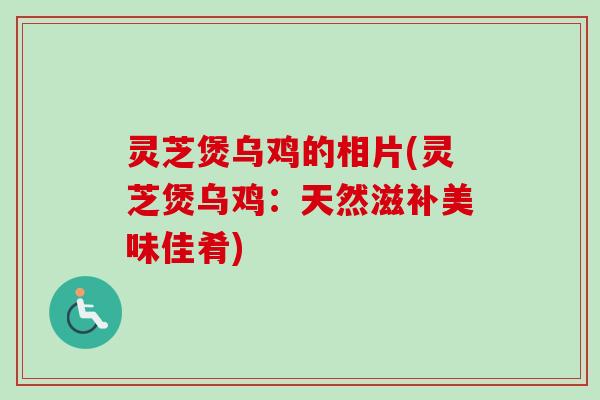 灵芝煲乌鸡的相片(灵芝煲乌鸡：天然滋补美味佳肴)