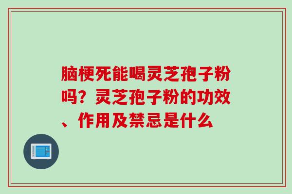 脑梗死能喝灵芝孢子粉吗？灵芝孢子粉的功效、作用及禁忌是什么