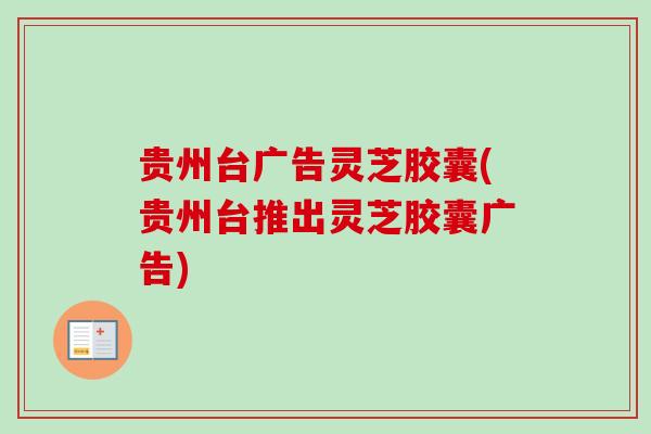 贵州台广告灵芝胶囊(贵州台推出灵芝胶囊广告)