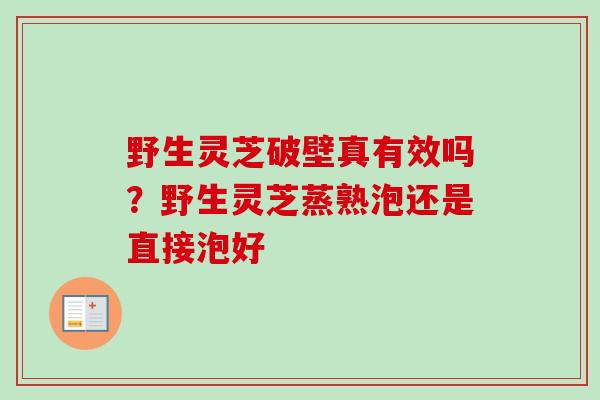 野生灵芝破壁真有效吗?野生灵芝蒸熟泡还是直接泡好 野生灵芝破壁真有效吗?野生灵芝蒸熟泡还是直接泡好