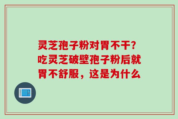 灵芝孢子粉对胃不干？吃灵芝破壁孢子粉后就胃不舒服，这是为什么