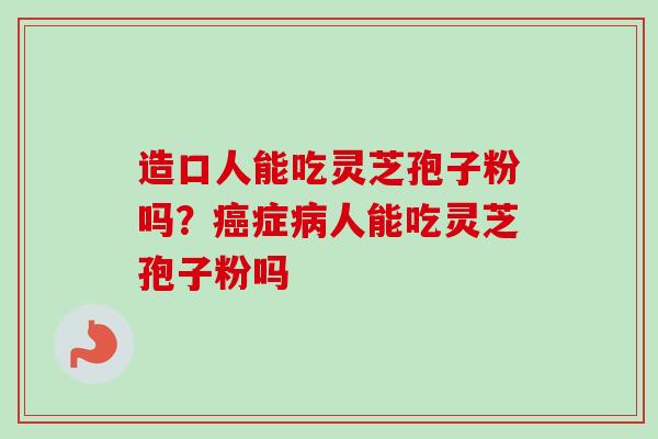造口人能吃灵芝孢子粉吗？癌症病人能吃灵芝孢子粉吗