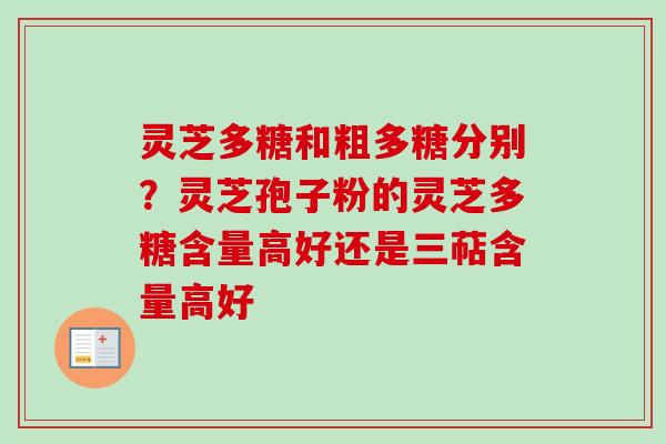 灵芝多糖和粗多糖分别？灵芝孢子粉的灵芝多糖含量高好还是三萜含量高好