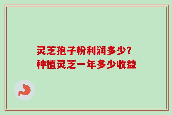 灵芝孢子粉利润多少?种植灵芝一年多少收益 灵芝孢子粉利润多少?种植灵芝一年多少收益