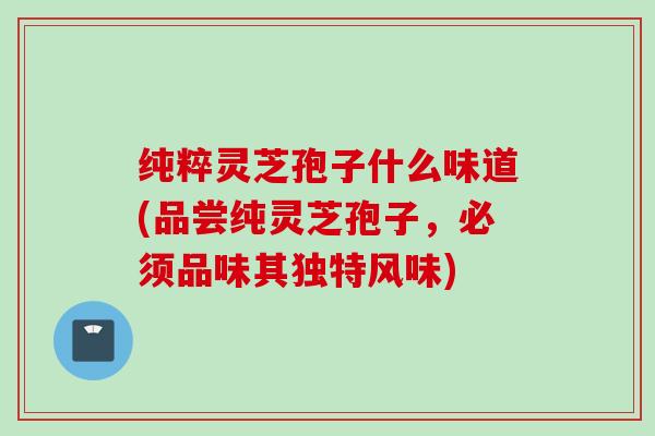 纯粹灵芝孢子什么味道(品尝纯灵芝孢子，必须品味其独特风味)